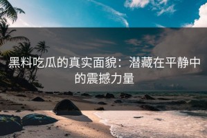 黑料吃瓜的真实面貌：潜藏在平静中的震撼力量