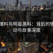 吃瓜爆料与明星黑料：背后的情绪波动与故事深度
