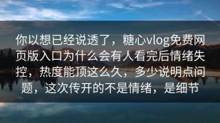 你以想已经说透了，糖心vlog免费网页版入口为什么会有人看完后情绪失控，热度能顶这么久，多少说明点问题，这次传开的不是情绪，是细节