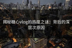 揭秘糖心vlog的热度之谜：背后的深层次原因