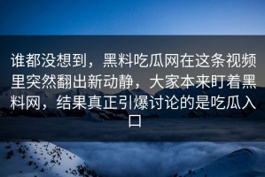谁都没想到，黑料吃瓜网在这条视频里突然翻出新动静，大家本来盯着黑料网，结果真正引爆讨论的是吃瓜入口