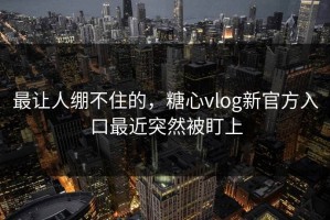 最让人绷不住的，糖心vlog新官方入口最近突然被盯上