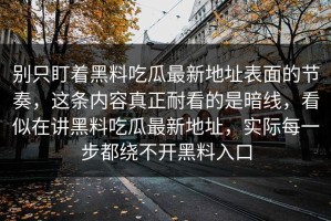 别只盯着黑料吃瓜最新地址表面的节奏，这条内容真正耐看的是暗线，看似在讲黑料吃瓜最新地址，实际每一步都绕不开黑料入口