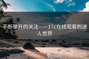 不断攀升的关注——17c在线观看的迷人世界