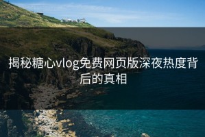 揭秘糖心vlog免费网页版深夜热度背后的真相