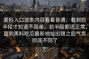 黑料入口这条内容看着普通，看到后半段才知道不简单，前半段都还正常，直到黑料吃瓜最新地址出镜之后气氛彻底不同了