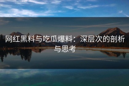 网红黑料与吃瓜爆料：深层次的剖析与思考