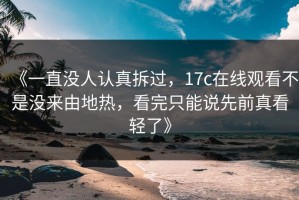 《一直没人认真拆过，17c在线观看不是没来由地热，看完只能说先前真看轻了》