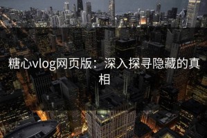 糖心vlog网页版：深入探寻隐藏的真相