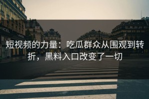 短视频的力量：吃瓜群众从围观到转折，黑料入口改变了一切