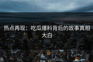 热点再现：吃瓜爆料背后的故事真相大白