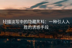 轻描淡写中的隐藏黑料：一种引人入胜的诱惑手段