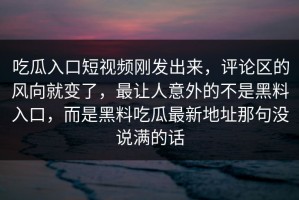 吃瓜入口短视频刚发出来，评论区的风向就变了，最让人意外的不是黑料入口，而是黑料吃瓜最新地址那句没说满的话