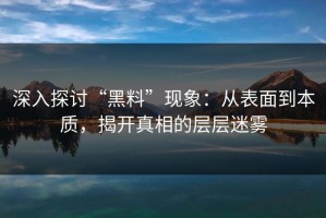深入探讨“黑料”现象：从表面到本质，揭开真相的层层迷雾