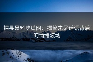 探寻黑料吃瓜网：揭秘未尽话语背后的情绪波动