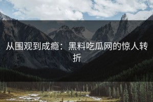 从围观到成瘾：黑料吃瓜网的惊人转折