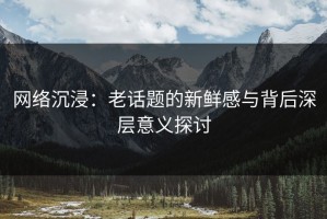 网络沉浸：老话题的新鲜感与背后深层意义探讨