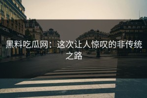 黑料吃瓜网：这次让人惊叹的非传统之路