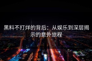 黑料不打烊的背后：从娱乐到深层揭示的意外旅程