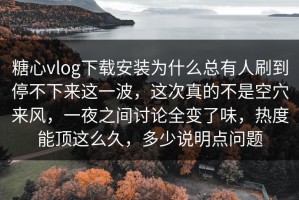 糖心vlog下载安装为什么总有人刷到停不下来这一波，这次真的不是空穴来风，一夜之间讨论全变了味，热度能顶这么久，多少说明点问题