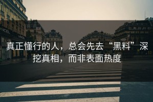 真正懂行的人，总会先去“黑料”深挖真相，而非表面热度