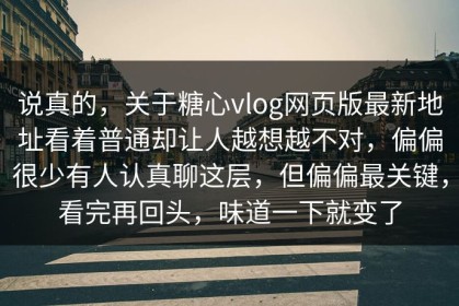 说真的，关于糖心vlog网页版最新地址看着普通却让人越想越不对，偏偏很少有人认真聊这层，但偏偏最关键，看完再回头，味道一下就变了