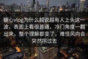 糖心vlog为什么越说越有人上头这一波，表面上看很普通，冷门角度一翻出来，整个理解都变了，难怪风向会突然拐过去