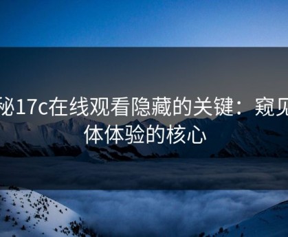 探秘17c在线观看隐藏的关键：窥见整体体验的核心