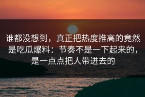 谁都没想到，真正把热度推高的竟然是吃瓜爆料：节奏不是一下起来的，是一点点把人带进去的