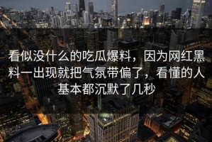 看似没什么的吃瓜爆料，因为网红黑料一出现就把气氛带偏了，看懂的人基本都沉默了几秒