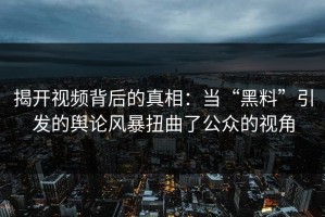 揭开视频背后的真相：当“黑料”引发的舆论风暴扭曲了公众的视角