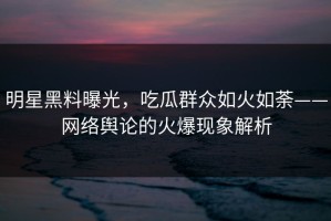 明星黑料曝光，吃瓜群众如火如荼——网络舆论的火爆现象解析