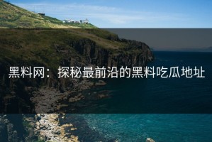 黑料网：探秘最前沿的黑料吃瓜地址