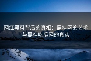 网红黑料背后的真相：黑料网的艺术与黑料吃瓜网的真实
