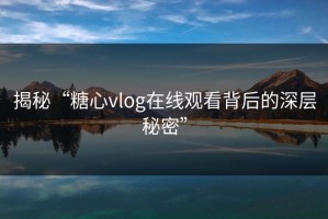 揭秘“糖心vlog在线观看背后的深层秘密”