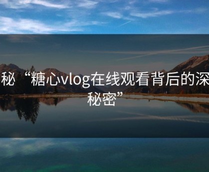 揭秘“糖心vlog在线观看背后的深层秘密”