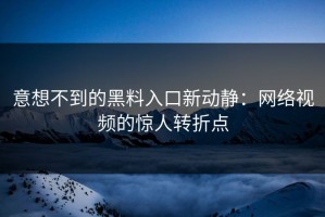意想不到的黑料入口新动静：网络视频的惊人转折点