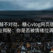 越看越不对劲，糖心vlog网页版最新地址揭秘：你是否被情绪拉满了？