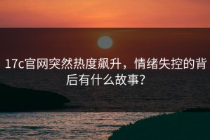 17c官网突然热度飙升，情绪失控的背后有什么故事？
