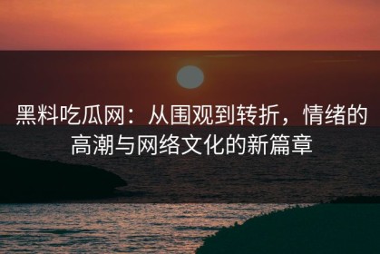黑料吃瓜网：从围观到转折，情绪的高潮与网络文化的新篇章