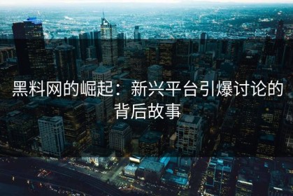 黑料网的崛起：新兴平台引爆讨论的背后故事