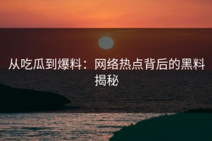 从吃瓜到爆料：网络热点背后的黑料揭秘