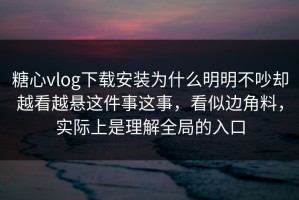 糖心vlog下载安装为什么明明不吵却越看越悬这件事这事，看似边角料，实际上是理解全局的入口