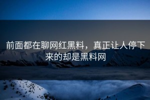 前面都在聊网红黑料，真正让人停下来的却是黑料网