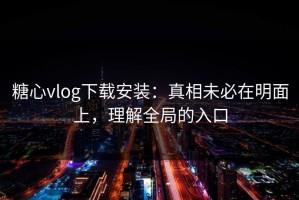 糖心vlog下载安装：真相未必在明面上，理解全局的入口