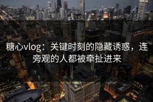 糖心vlog：关键时刻的隐藏诱惑，连旁观的人都被牵扯进来
