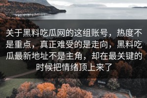 关于黑料吃瓜网的这组账号，热度不是重点，真正难受的是走向，黑料吃瓜最新地址不是主角，却在最关键的时候把情绪顶上来了