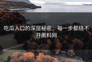 吃瓜入口的深层秘密：每一步都绕不开黑料网