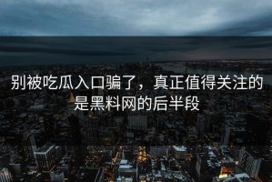 别被吃瓜入口骗了，真正值得关注的是黑料网的后半段