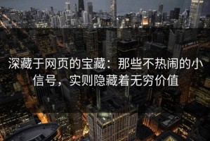 深藏于网页的宝藏：那些不热闹的小信号，实则隐藏着无穷价值